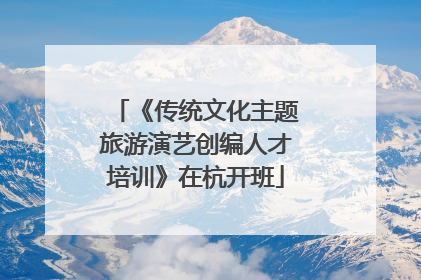 《传统文化主题旅游演艺创编人才培训》在杭开班