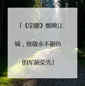《荣耀》燃映江城，致敬永不褪色的军旅荣光