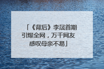 《背后》李晟首期引爆全网，万千网友感叹母亲不易