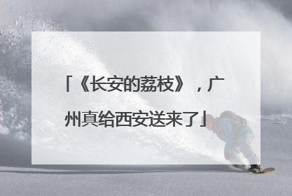 《长安的荔枝》，广州真给西安送来了