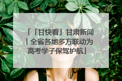 「甘快看」甘肃新闻丨全省各地多方联动为高考学子保驾护航