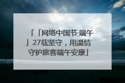 「网络中国节·端午」27载坚守，用温情守护旅客端午安康