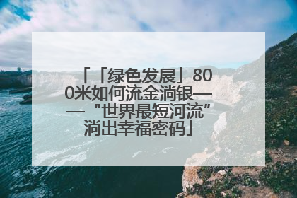 「绿色发展」800米如何流金淌银——“世界最短河流”淌出幸福密码