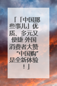 「中国那些事儿」优质、多元又便捷 外国消费者大赞“中国购”是全新体验！