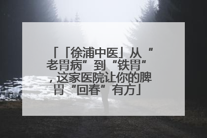 「徐浦中医」从“老胃病”到“铁胃”，这家医院让你的脾胃“回春”有方