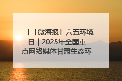 「微海报」六五环境日｜2025年全国重点网络媒体甘肃生态环保行走进凉州区