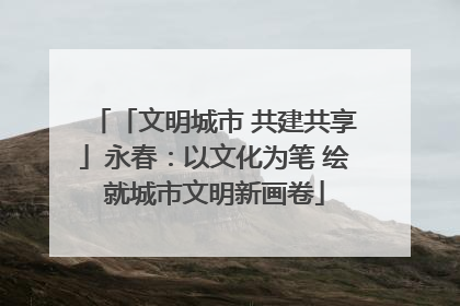 「文明城市 共建共享」永春：以文化为笔 绘就城市文明新画卷
