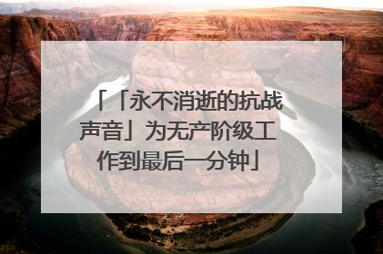 「永不消逝的抗战声音」为无产阶级工作到最后一分钟