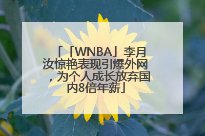 「WNBA」李月汝惊艳表现引爆外网，为个人成长放弃国内8倍年薪