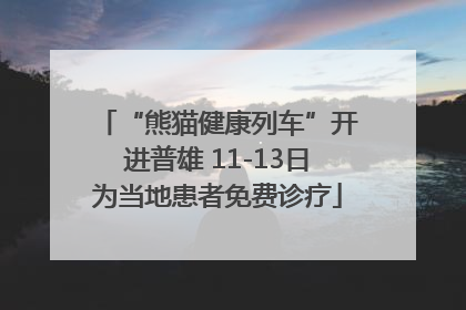 “熊猫健康列车”开进普雄 11-13日为当地患者免费诊疗