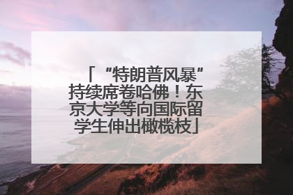 “特朗普风暴”持续席卷哈佛！东京大学等向国际留学生伸出橄榄枝