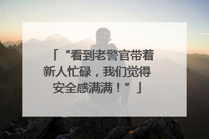 “看到老警官带着新人忙碌，我们觉得安全感满满！”