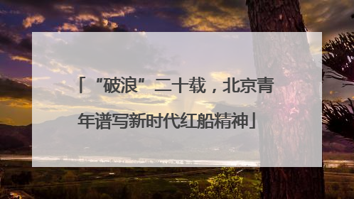 “破浪”二十载，北京青年谱写新时代红船精神