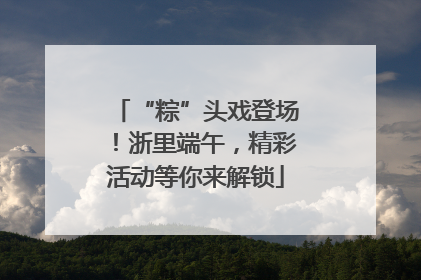 “粽”头戏登场！浙里端午，精彩活动等你来解锁