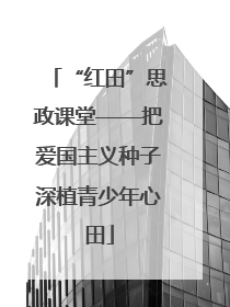“红田”思政课堂——把爱国主义种子深植青少年心田