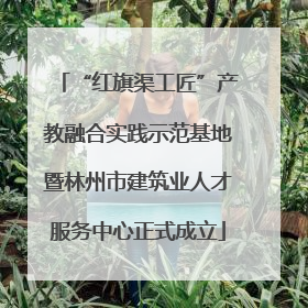 “红旗渠工匠”产教融合实践示范基地暨林州市建筑业人才服务中心正式成立