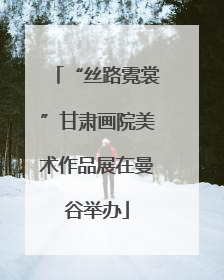 “丝路霓裳”甘肃画院美术作品展在曼谷举办