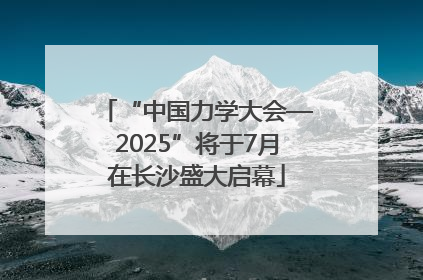 “中国力学大会—2025”将于7月在长沙盛大启幕