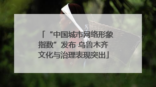 “中国城市网络形象指数”发布 乌鲁木齐文化与治理表现突出