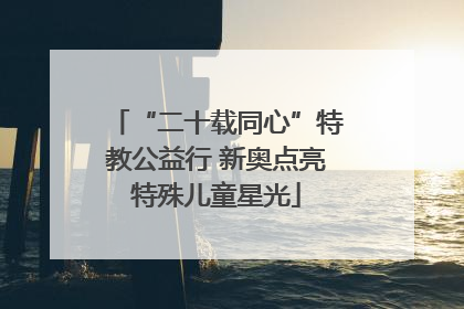 “二十载同心”特教公益行 新奥点亮特殊儿童星光