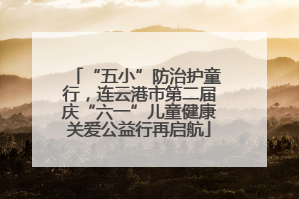 “五小”防治护童行，连云港市第二届庆“六一”儿童健康关爱公益行再启航