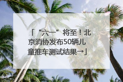“六一”将至！北京消协发布50辆儿童推车测试结果→