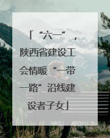 “六一”，陕西省建设工会情暖“一带一路”沿线建设者子女