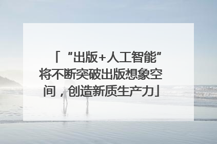“出版+人工智能”将不断突破出版想象空间，创造新质生产力
