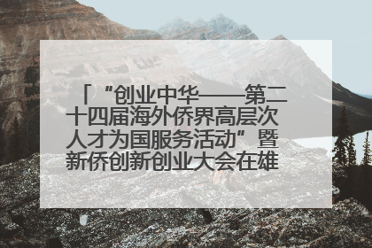 “创业中华——第二十四届海外侨界高层次人才为国服务活动”暨新侨创新创业大会在雄安新区开幕