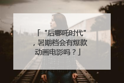 “后哪吒时代”，暑期档会有爆款动画电影吗？