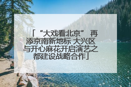 “大戏看北京” 再添京南新地标 大兴区与开心麻花开启演艺之都建设战略合作