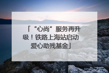 “心尚”服务再升级！铁路上海站启动爱心助残基金