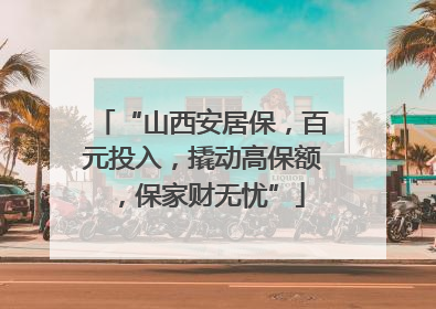 “山西安居保，百元投入，撬动高保额，保家财无忧”