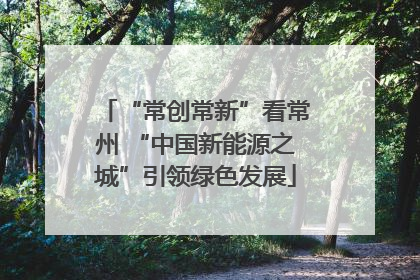 “常创常新”看常州 “中国新能源之城”引领绿色发展
