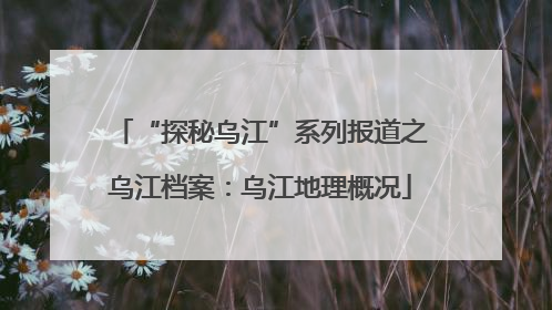 “探秘乌江”系列报道之乌江档案：乌江地理概况