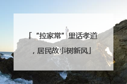 “拉家常”里话孝道，居民故事树新风