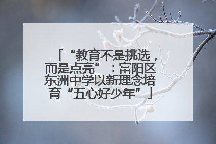 “教育不是挑选，而是点亮”：富阳区东洲中学以新理念培育“五心好少年”