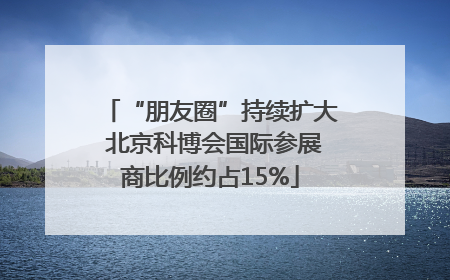 “朋友圈”持续扩大 北京科博会国际参展商比例约占15%