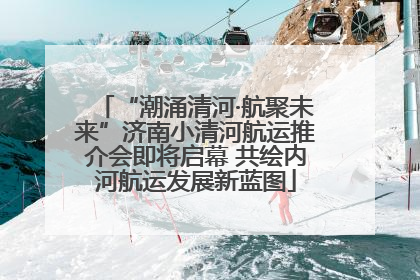 “潮涌清河·航聚未来”济南小清河航运推介会即将启幕 共绘内河航运发展新蓝图