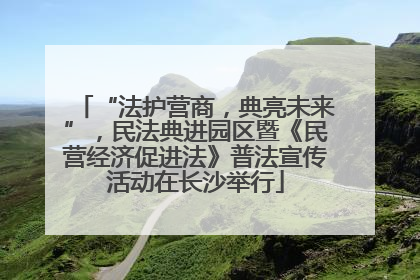 “法护营商，典亮未来”，民法典进园区暨《民营经济促进法》普法宣传活动在长沙举行