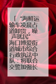 “海鲜运输车凌晨占道卸货，噪声扰民” 海口博爱街道城市综合行政执法中队：将联合交警加强长堤路一带巡逻