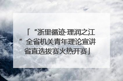 “浙里循迹·理润之江”全省机关青年理论宣讲省直选拔赛火热开赛
