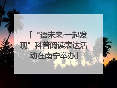 “语未来·一起发现”科普阅读表达活动在南宁举办