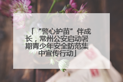 “警心护苗”伴成长，常州公安启动暑期青少年安全防范集中宣传行动