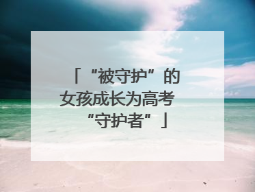 “被守护”的女孩成长为高考“守护者”
