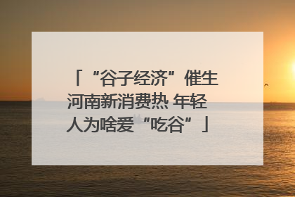 “谷子经济”催生河南新消费热 年轻人为啥爱“吃谷”