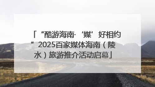 “酷游海南·‘媒’好相约”2025百家媒体海南（陵水）旅游推介活动启幕
