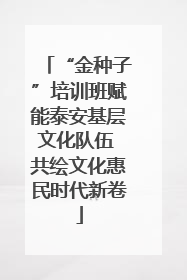 “金种子”培训班赋能泰安基层文化队伍 共绘文化惠民时代新卷