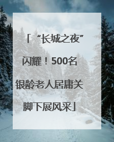 “长城之夜”闪耀！500名银龄老人居庸关脚下展风采
