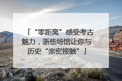 “零距离”感受考古魅力，浙些场馆让你与历史“亲密接触”